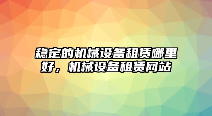 穩(wěn)定的機(jī)械設(shè)備租賃哪里好，機(jī)械設(shè)備租賃網(wǎng)站