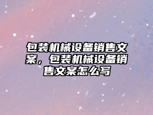 包裝機械設備銷售文案，包裝機械設備銷售文案怎么寫