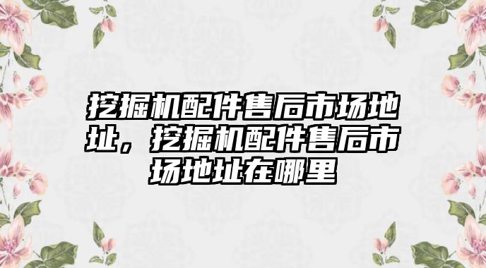 挖掘機配件售后市場地址，挖掘機配件售后市場地址在哪里