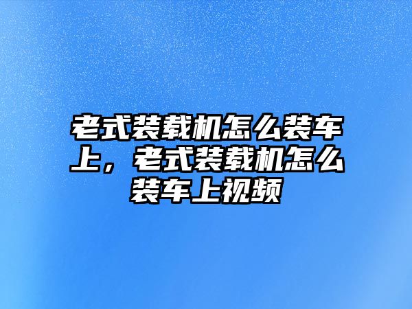 老式裝載機怎么裝車上，老式裝載機怎么裝車上視頻