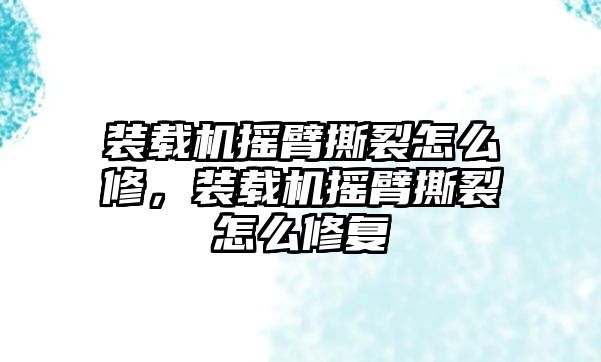 裝載機搖臂撕裂怎么修，裝載機搖臂撕裂怎么修復