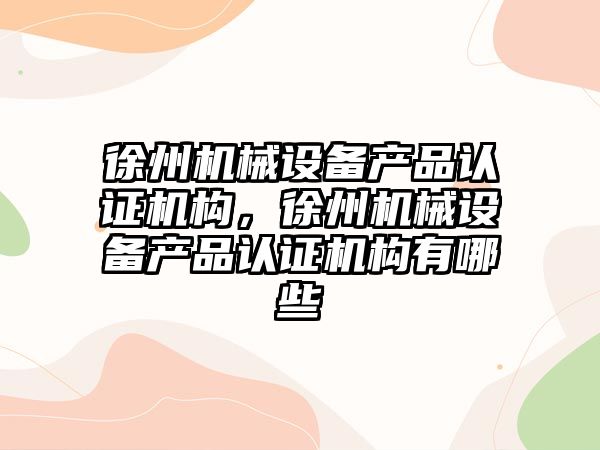 徐州機械設備產品認證機構，徐州機械設備產品認證機構有哪些