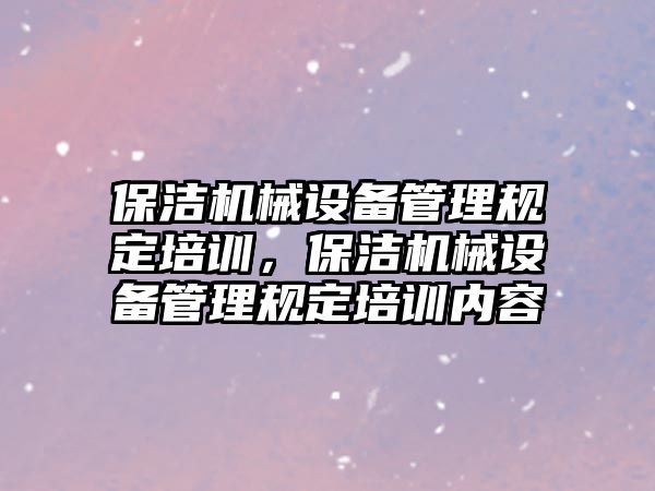 保潔機械設備管理規定培訓，保潔機械設備管理規定培訓內容