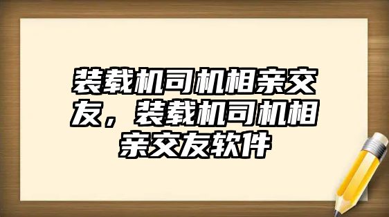 裝載機司機相親交友，裝載機司機相親交友軟件