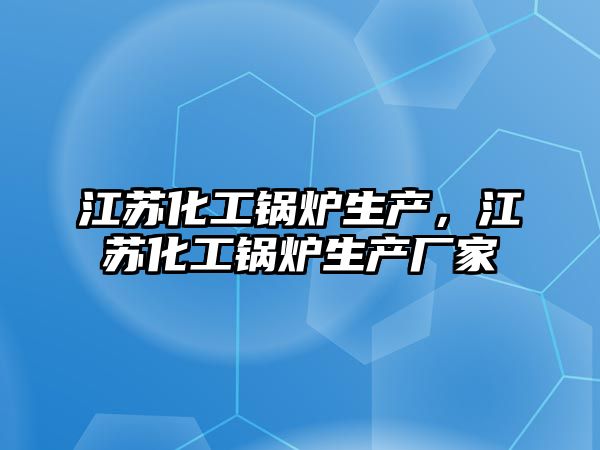 江蘇化工鍋爐生產(chǎn)，江蘇化工鍋爐生產(chǎn)廠家