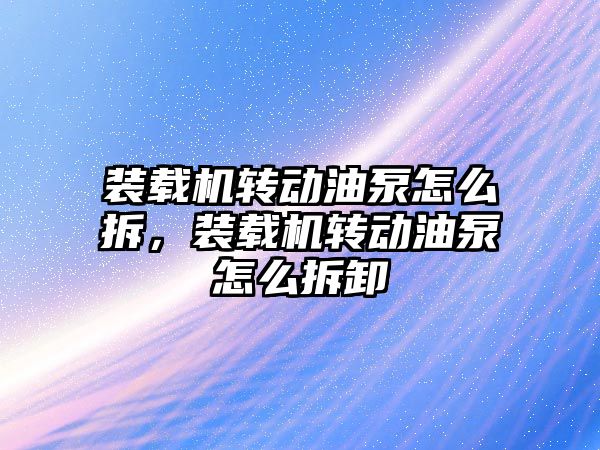 裝載機轉動油泵怎么拆，裝載機轉動油泵怎么拆卸