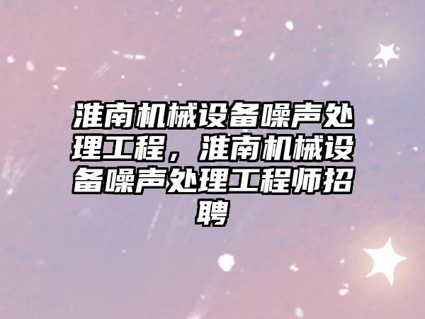 淮南機械設備噪聲處理工程，淮南機械設備噪聲處理工程師招聘