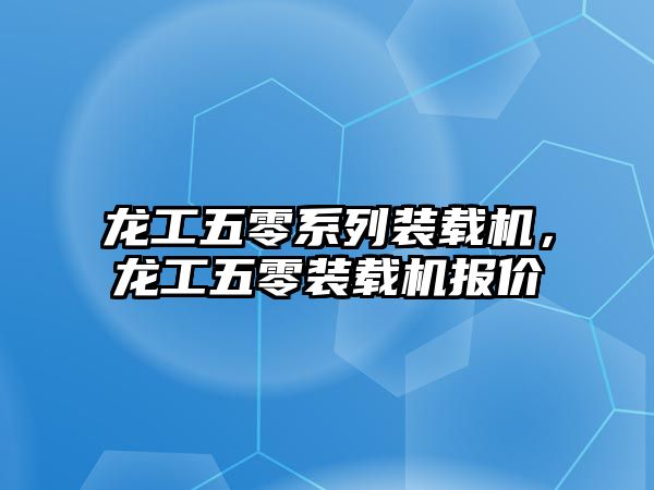 龍工五零系列裝載機(jī)，龍工五零裝載機(jī)報價