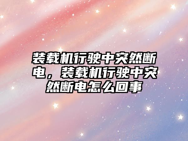 裝載機行駛中突然斷電，裝載機行駛中突然斷電怎么回事