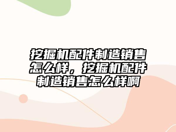 挖掘機配件制造銷售怎么樣，挖掘機配件制造銷售怎么樣啊