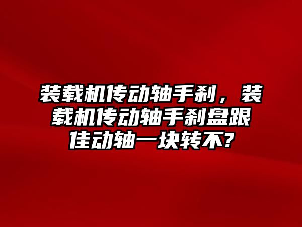 裝載機傳動軸手剎，裝載機傳動軸手剎盤跟佳動軸一塊轉不?