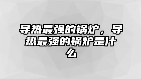 導熱最強的鍋爐，導熱最強的鍋爐是什么