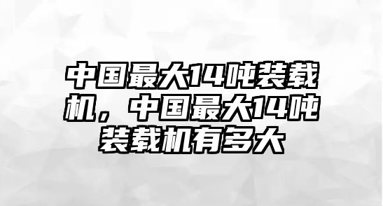 中國最大14噸裝載機(jī)，中國最大14噸裝載機(jī)有多大