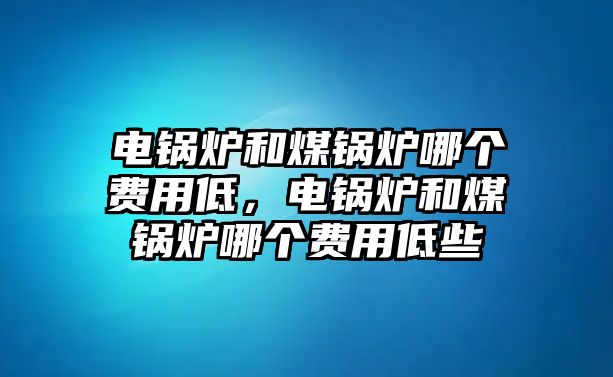 電鍋爐和煤鍋爐哪個費用低，電鍋爐和煤鍋爐哪個費用低些