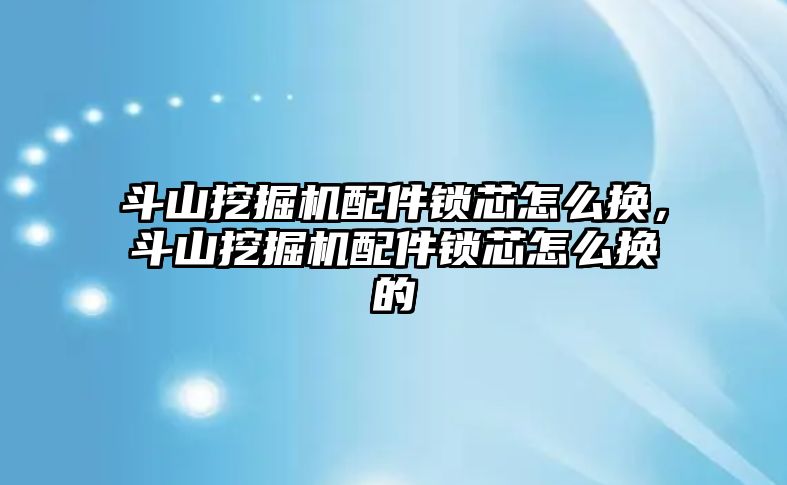 斗山挖掘機配件鎖芯怎么換，斗山挖掘機配件鎖芯怎么換的