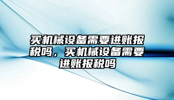 買機(jī)械設(shè)備需要進(jìn)賬報(bào)稅嗎，買機(jī)械設(shè)備需要進(jìn)賬報(bào)稅嗎