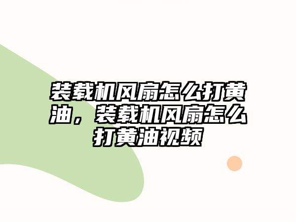 裝載機風扇怎么打黃油，裝載機風扇怎么打黃油視頻