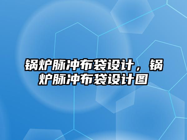 鍋爐脈沖布袋設(shè)計(jì)，鍋爐脈沖布袋設(shè)計(jì)圖