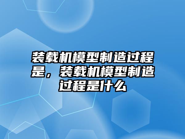 裝載機模型制造過程是，裝載機模型制造過程是什么