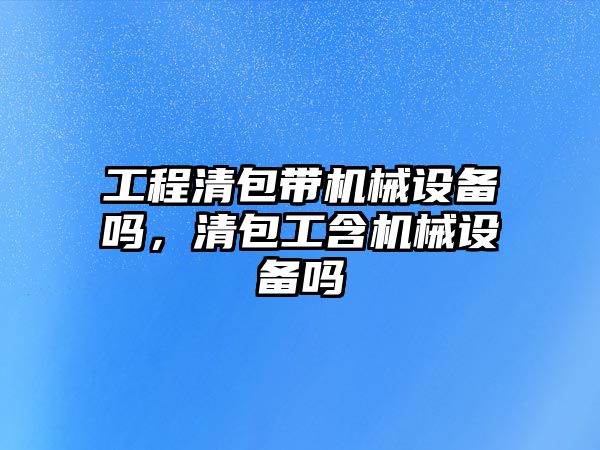 工程清包帶機械設備嗎，清包工含機械設備嗎