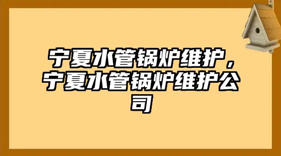 寧夏水管鍋爐維護，寧夏水管鍋爐維護公司