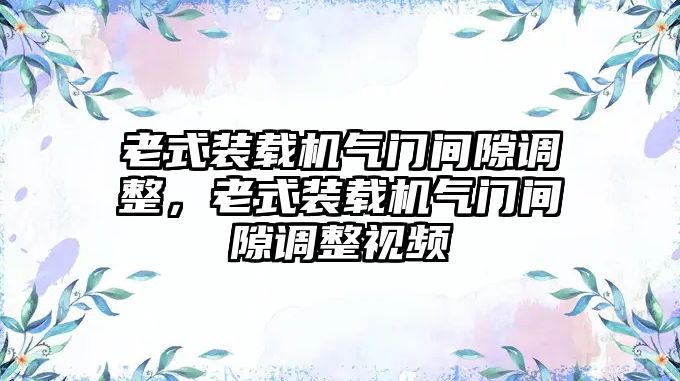 老式裝載機氣門間隙調整，老式裝載機氣門間隙調整視頻