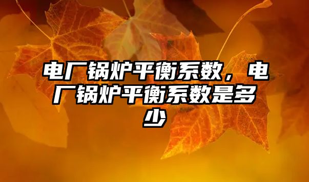 電廠鍋爐平衡系數，電廠鍋爐平衡系數是多少