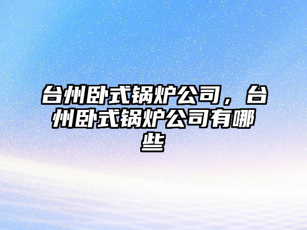 臺州臥式鍋爐公司，臺州臥式鍋爐公司有哪些