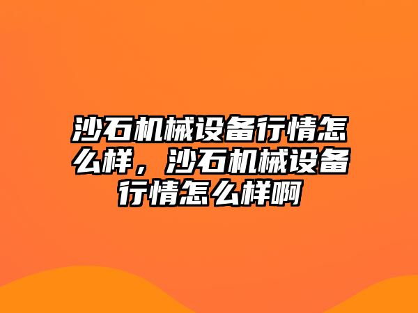 沙石機械設備行情怎么樣，沙石機械設備行情怎么樣啊