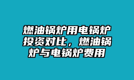 燃油鍋爐用電鍋爐投資對比，燃油鍋爐與電鍋爐費用