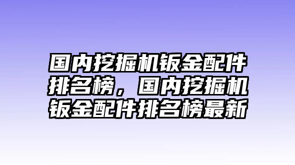 國內(nèi)挖掘機鈑金配件排名榜，國內(nèi)挖掘機鈑金配件排名榜最新