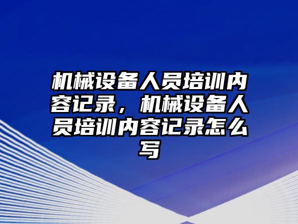 機械設備人員培訓內容記錄，機械設備人員培訓內容記錄怎么寫