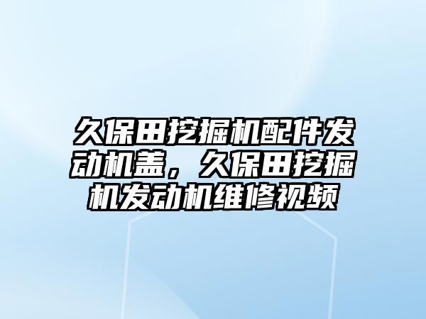 久保田挖掘機配件發(fā)動機蓋，久保田挖掘機發(fā)動機維修視頻