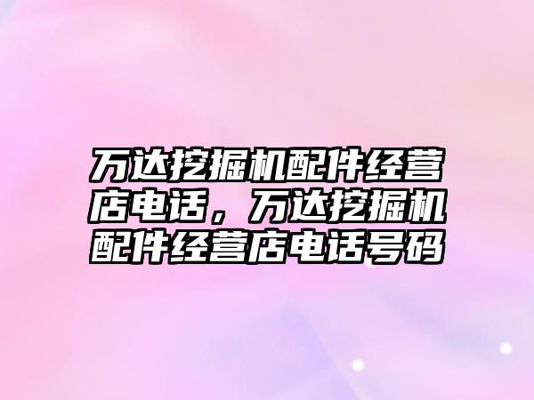 萬達挖掘機配件經營店電話，萬達挖掘機配件經營店電話號碼