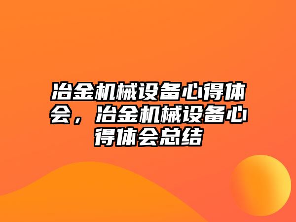 冶金機(jī)械設(shè)備心得體會(huì)，冶金機(jī)械設(shè)備心得體會(huì)總結(jié)