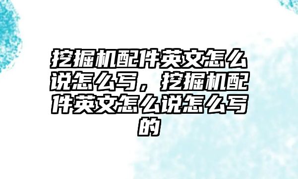 挖掘機配件英文怎么說怎么寫，挖掘機配件英文怎么說怎么寫的