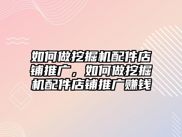 如何做挖掘機配件店鋪推廣，如何做挖掘機配件店鋪推廣賺錢