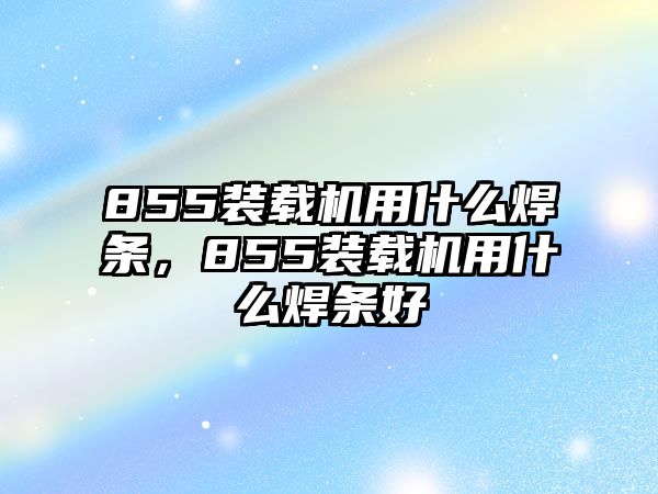 855裝載機(jī)用什么焊條，855裝載機(jī)用什么焊條好