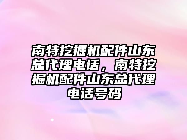 南特挖掘機配件山東總代理電話，南特挖掘機配件山東總代理電話號碼