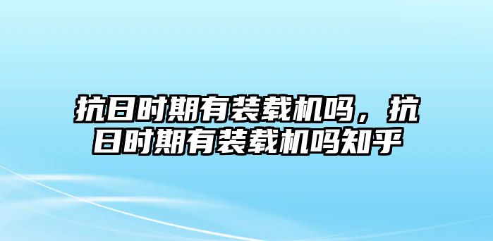 抗日時期有裝載機嗎，抗日時期有裝載機嗎知乎