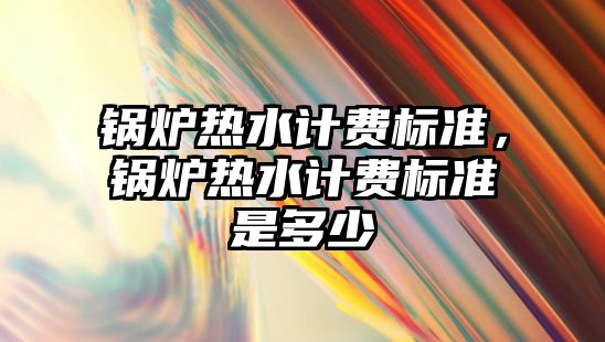 鍋爐熱水計費標準，鍋爐熱水計費標準是多少