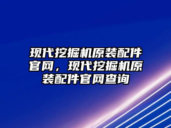 現代挖掘機原裝配件官網，現代挖掘機原裝配件官網查詢