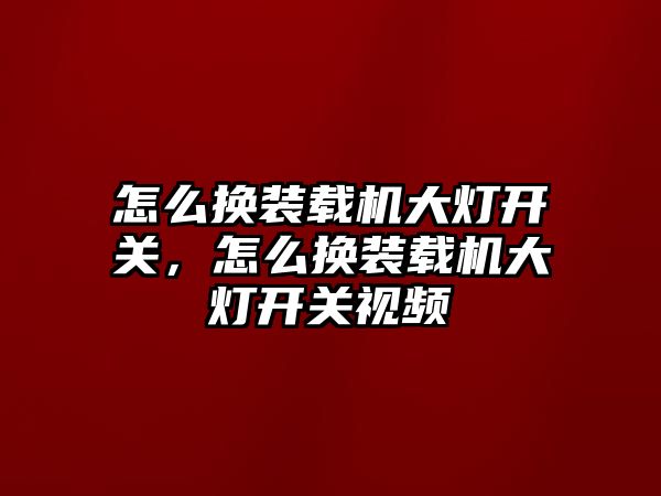 怎么換裝載機大燈開關，怎么換裝載機大燈開關視頻