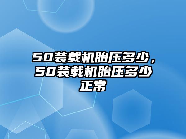 50裝載機(jī)胎壓多少，50裝載機(jī)胎壓多少正常