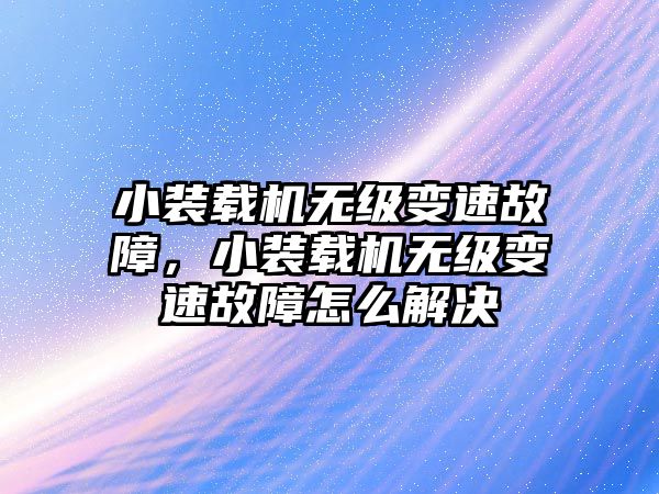 小裝載機無級變速故障，小裝載機無級變速故障怎么解決