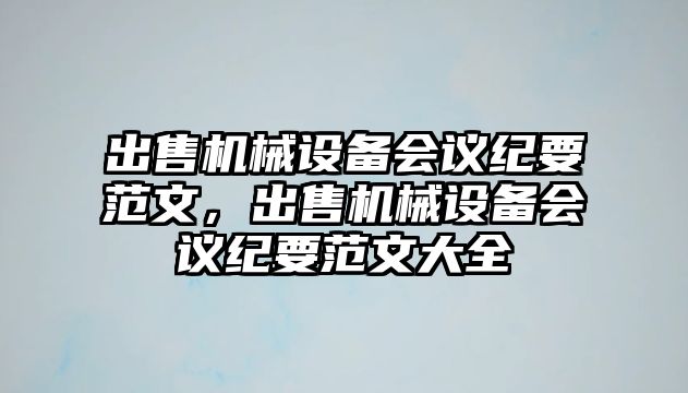 出售機械設備會議紀要范文，出售機械設備會議紀要范文大全