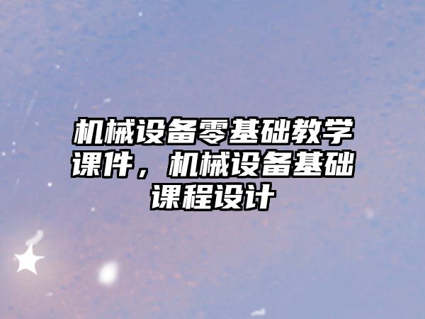 機械設備零基礎教學課件，機械設備基礎課程設計