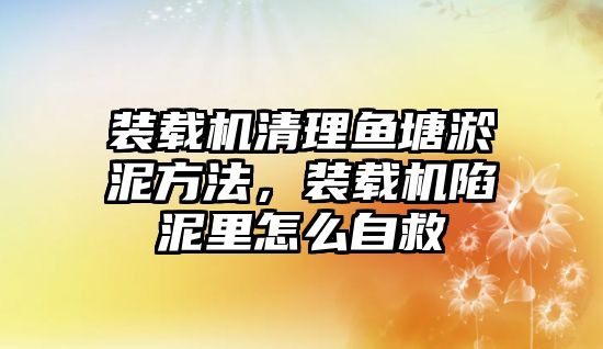 裝載機清理魚塘淤泥方法，裝載機陷泥里怎么自救