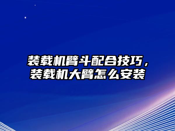 裝載機(jī)臂斗配合技巧，裝載機(jī)大臂怎么安裝