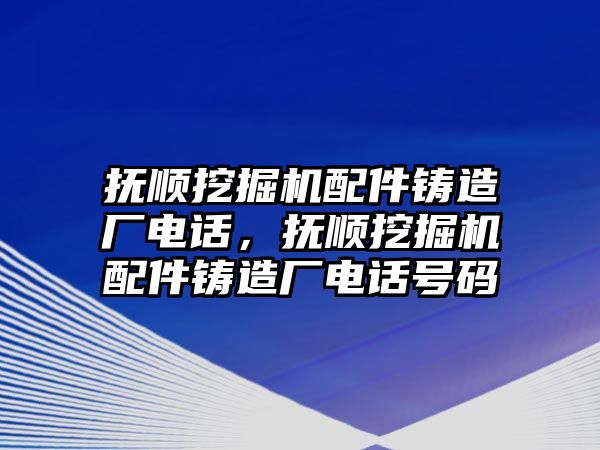 撫順挖掘機配件鑄造廠電話，撫順挖掘機配件鑄造廠電話號碼